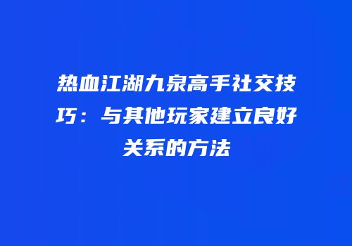 热血江湖九泉高手社交技巧：与其他玩家建立良好关系的方法