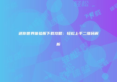 迷你世界体验服下载攻略：轻松上手二维码解析