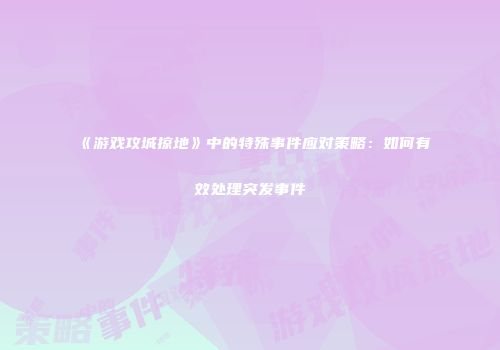 《游戏攻城掠地》中的特殊事件应对策略：如何有效处理突发事件