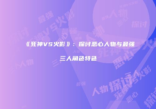 《死神VS火影》：探讨恶心人物与最强三人角色特色