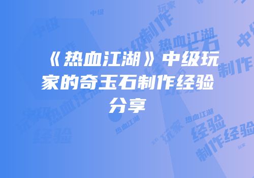 《热血江湖》中级玩家的奇玉石制作经验分享