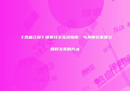 《热血江湖》银狼社交互动指南：与其他玩家建立良好关系的方法