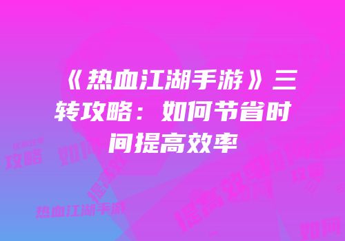 《热血江湖手游》三转攻略：如何节省时间提高效率