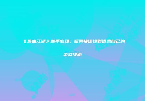 《热血江湖》新手必知：如何快速找到适合自己的游戏线路