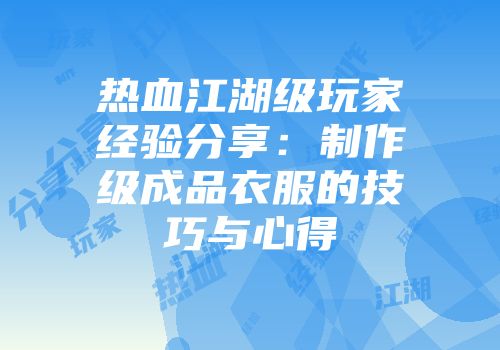 热血江湖级玩家经验分享：制作级成品衣服的技巧与心得