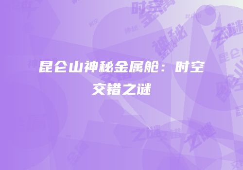 昆仑山神秘金属舱：时空交错之谜