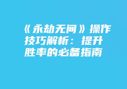《永劫无间》操作技巧解析：提升胜率的必备指南