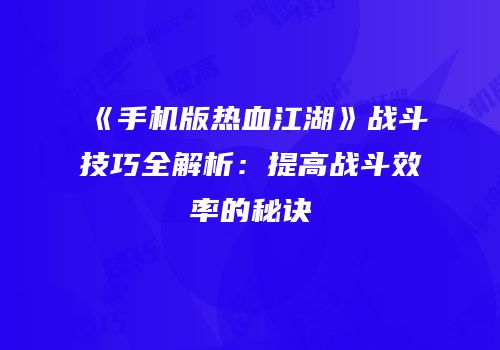 《手机版热血江湖》战斗技巧全解析：提高战斗效率的秘诀