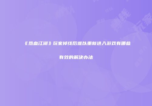 《热血江湖》玩家掉线后难以重新进入游戏有哪些有效的解决办法