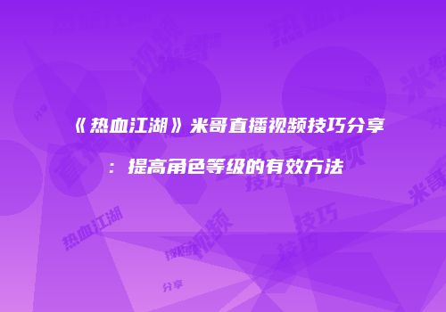 《热血江湖》米哥直播视频技巧分享：提高角色等级的有效方法