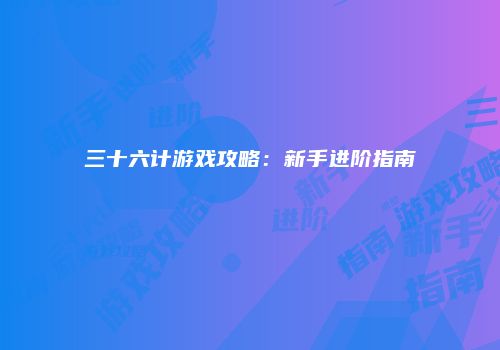 三十六计游戏攻略：新手进阶指南