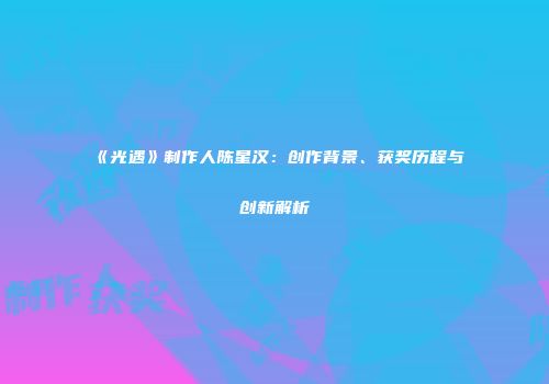 《光遇》制作人陈星汉：创作背景、获奖历程与创新解析