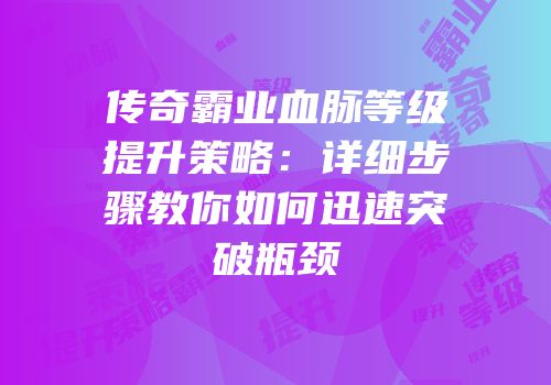 传奇霸业血脉等级提升策略：详细步骤教你如何迅速突破瓶颈