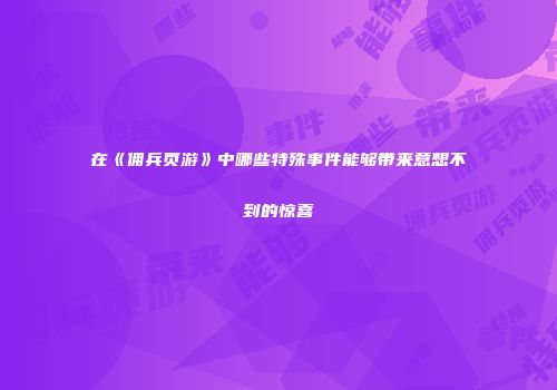 在《佣兵页游》中哪些特殊事件能够带来意想不到的惊喜