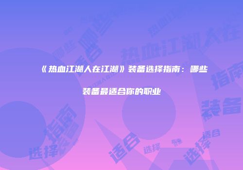 《热血江湖人在江湖》装备选择指南:哪些装备最适合你的职业