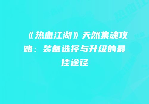 《热血江湖》天然集魂攻略:装备选择与升级的最佳途径