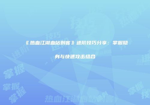 《热血江湖血站刺客》进阶技巧分享：掌握隐身与快速攻击组合