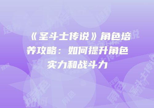 《圣斗士传说》角色培养攻略:如何提升角色实力和战斗力