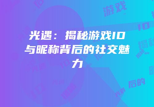 光遇：揭秘游戏ID与昵称背后的社交魅力