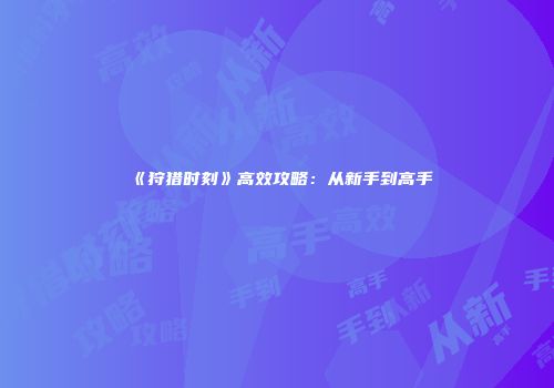 《狩猎时刻》高效攻略：从新手到高手