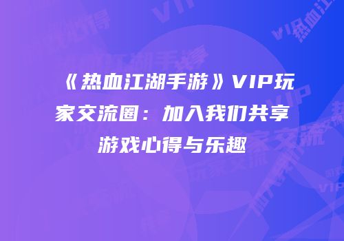 《热血江湖手游》VIP玩家交流圈：加入我们共享游戏心得与乐趣