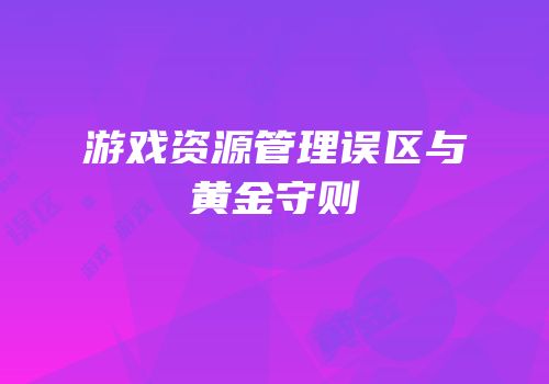 游戏资源管理误区与黄金守则