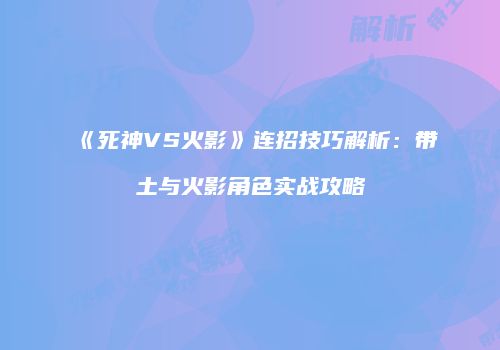 《死神VS火影》连招技巧解析：带土与火影角色实战攻略