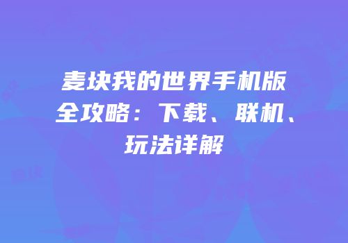 麦块我的世界手机版全攻略：下载、联机、玩法详解