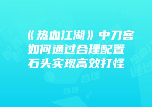 《热血江湖》中刀客如何通过合理配置石头实现高效打怪