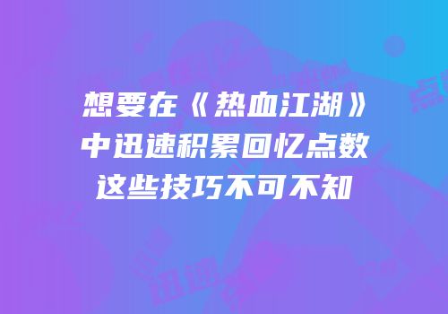 想要在《热血江湖》中迅速积累回忆点数这些技巧不可不知