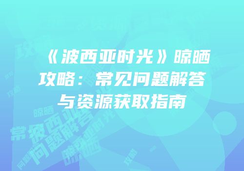 《波西亚时光》晾晒攻略：常见问题解答与资源获取指南