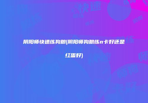 阴阳师快速练狗粮(阴阳师狗粮练n卡好还是红蛋好)