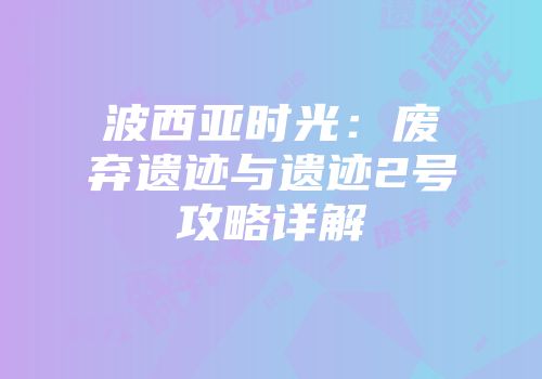 波西亚时光：废弃遗迹与遗迹2号攻略详解