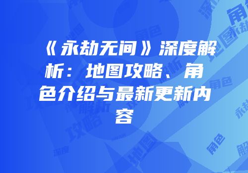 《永劫无间》深度解析：地图攻略、角色介绍与最新更新内容