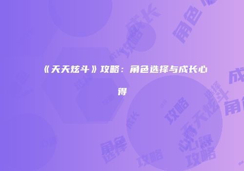 《天天炫斗》攻略：角色选择与成长心得