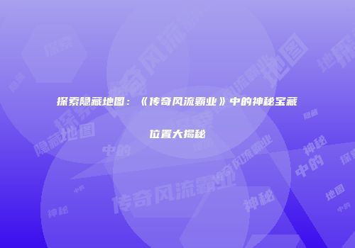 探索隐藏地图：《传奇风流霸业》中的神秘宝藏位置大揭秘
