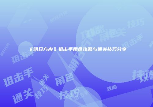 《明日方舟》狙击手角色攻略与通关技巧分享