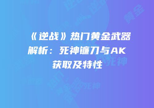 《逆战》热门黄金武器解析：死神镰刀与AK获取及特性