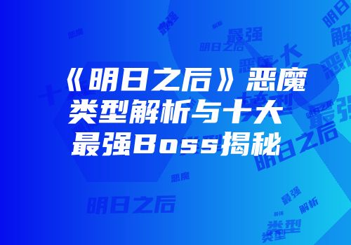 《明日之后》恶魔类型解析与十大最强Boss揭秘