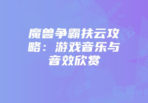 魔兽争霸扶云攻略：游戏音乐与音效欣赏