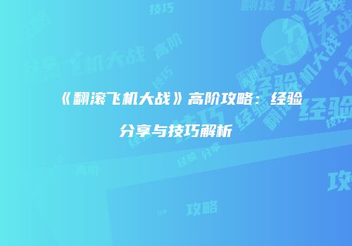 《翻滚飞机大战》高阶攻略：经验分享与技巧解析