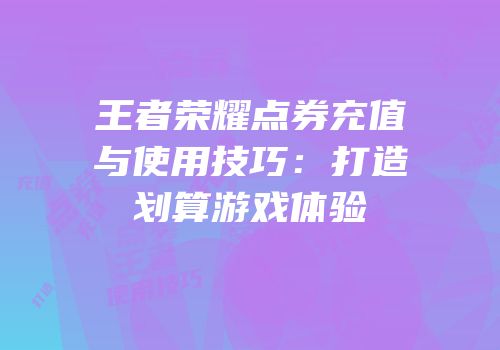 王者荣耀点券充值与使用技巧：打造划算游戏体验