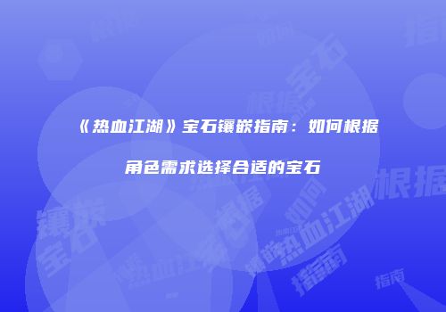 《热血江湖》宝石镶嵌指南:如何根据角色需求选择合适的宝石