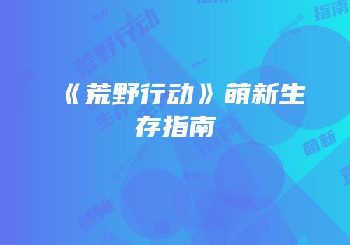 《荒野行动》萌新生存指南