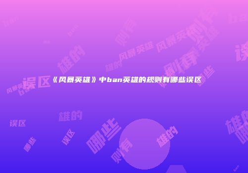 《风暴英雄》中ban英雄的规则有哪些误区