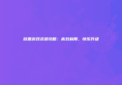 放置游戏资源攻略：高效利用，快乐升级