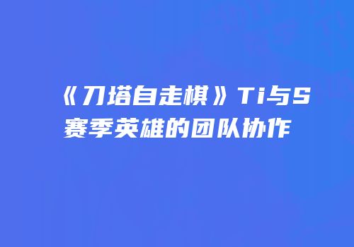 《刀塔自走棋》Ti与S赛季英雄的团队协作