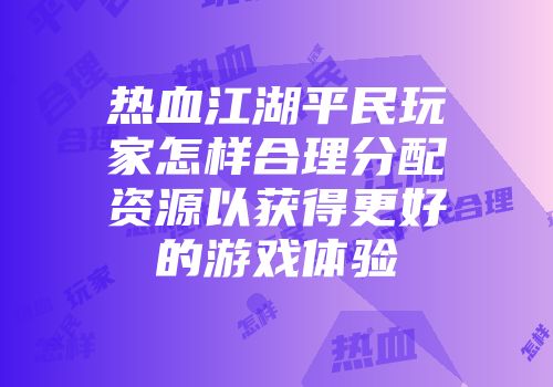 热血江湖平民玩家怎样合理分配资源以获得更好的游戏体验