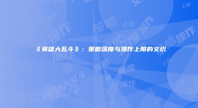《英雄大乱斗》：策略深度与操作上限的交织