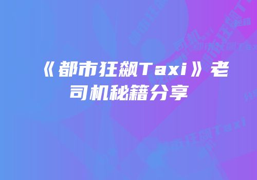 《都市狂飙Taxi》老司机秘籍分享